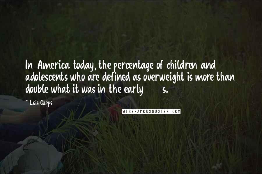 Lois Capps Quotes: In America today, the percentage of children and adolescents who are defined as overweight is more than double what it was in the early 1970s.