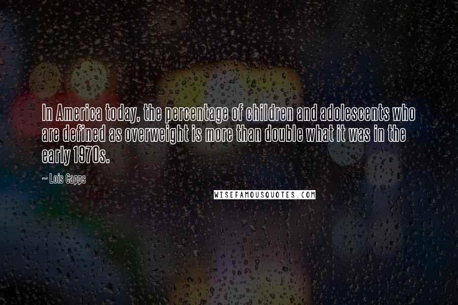 Lois Capps Quotes: In America today, the percentage of children and adolescents who are defined as overweight is more than double what it was in the early 1970s.