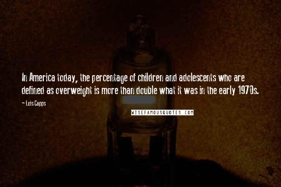 Lois Capps Quotes: In America today, the percentage of children and adolescents who are defined as overweight is more than double what it was in the early 1970s.