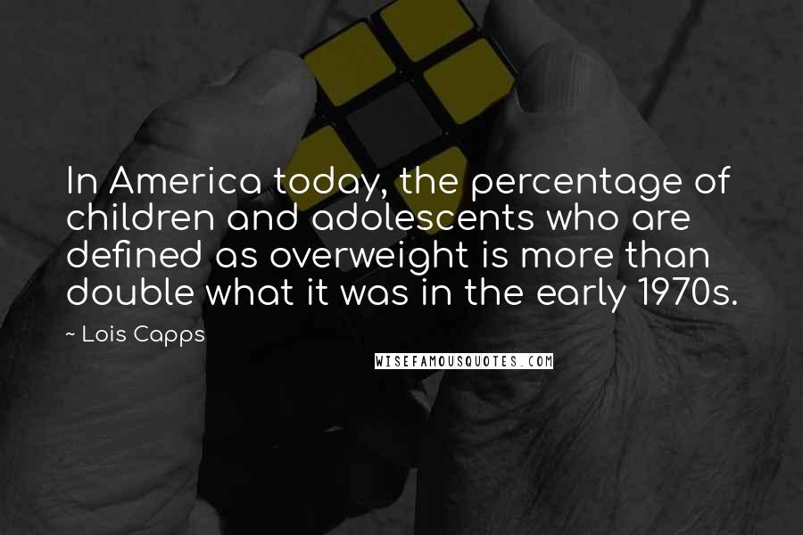 Lois Capps Quotes: In America today, the percentage of children and adolescents who are defined as overweight is more than double what it was in the early 1970s.