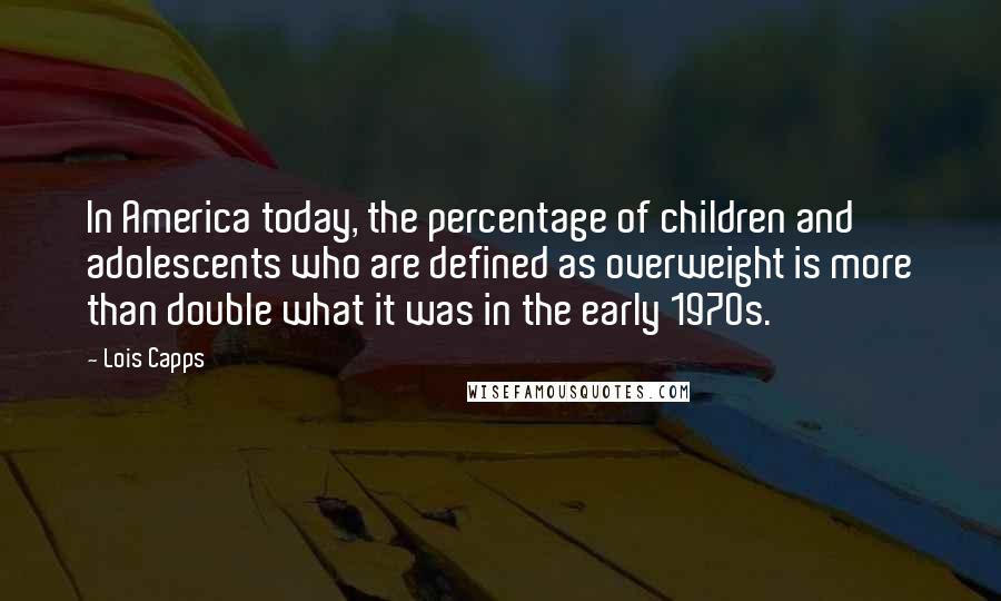 Lois Capps Quotes: In America today, the percentage of children and adolescents who are defined as overweight is more than double what it was in the early 1970s.