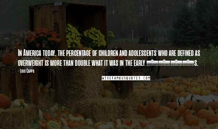 Lois Capps Quotes: In America today, the percentage of children and adolescents who are defined as overweight is more than double what it was in the early 1970s.