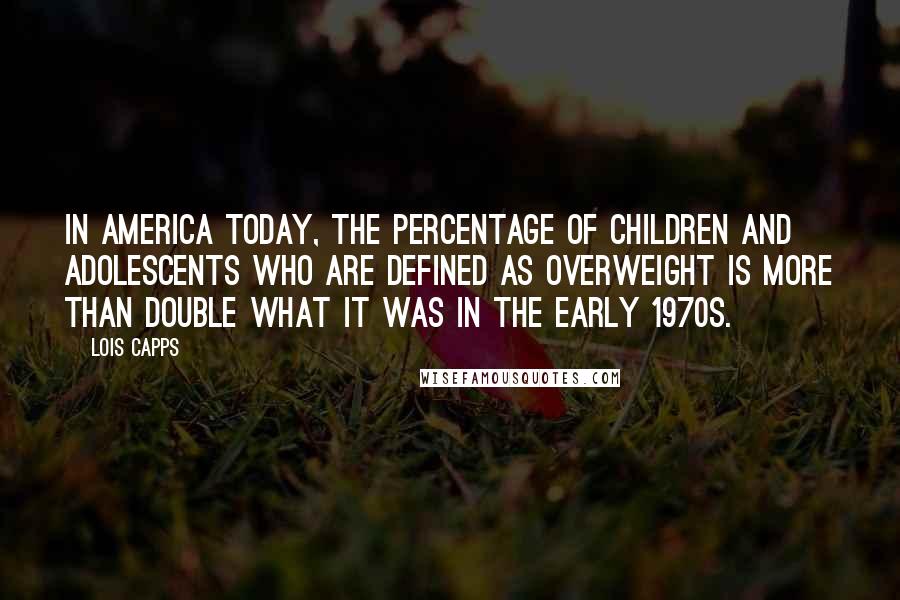 Lois Capps Quotes: In America today, the percentage of children and adolescents who are defined as overweight is more than double what it was in the early 1970s.