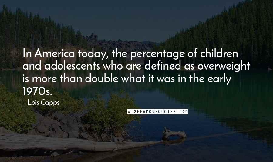 Lois Capps Quotes: In America today, the percentage of children and adolescents who are defined as overweight is more than double what it was in the early 1970s.