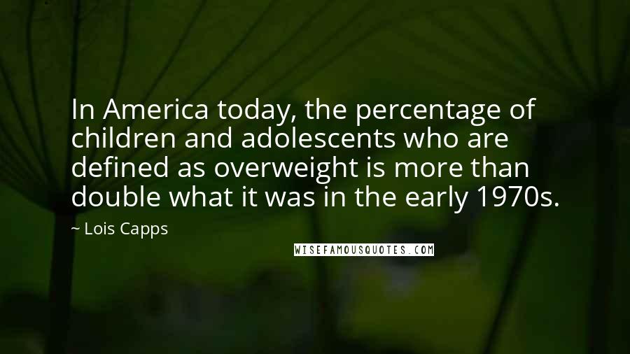 Lois Capps Quotes: In America today, the percentage of children and adolescents who are defined as overweight is more than double what it was in the early 1970s.