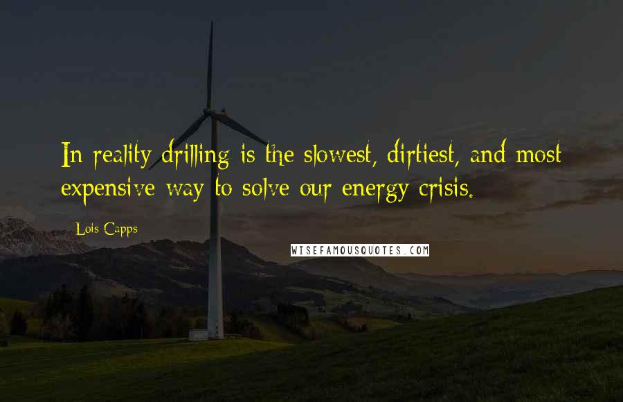 Lois Capps Quotes: In reality drilling is the slowest, dirtiest, and most expensive way to solve our energy crisis.