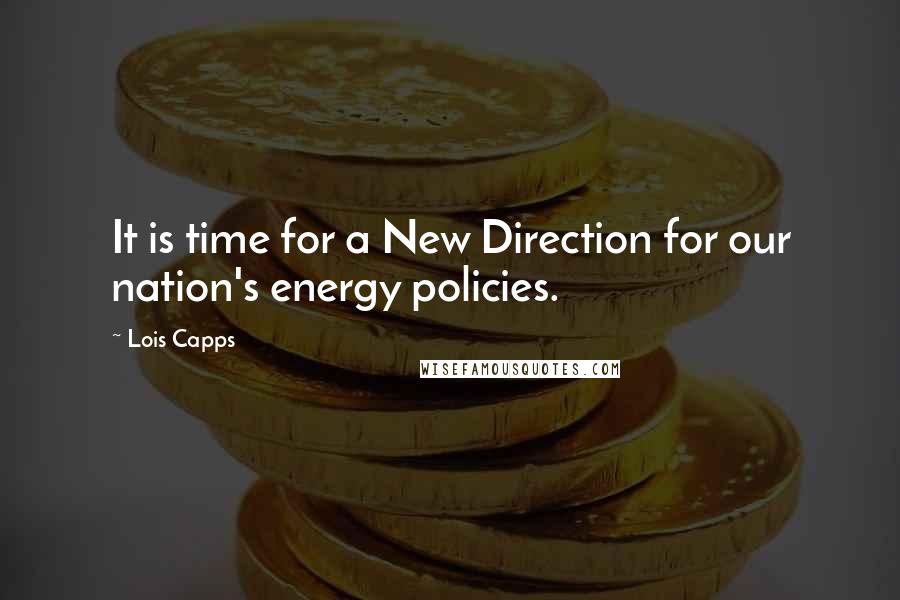 Lois Capps Quotes: It is time for a New Direction for our nation's energy policies.