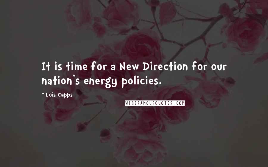 Lois Capps Quotes: It is time for a New Direction for our nation's energy policies.