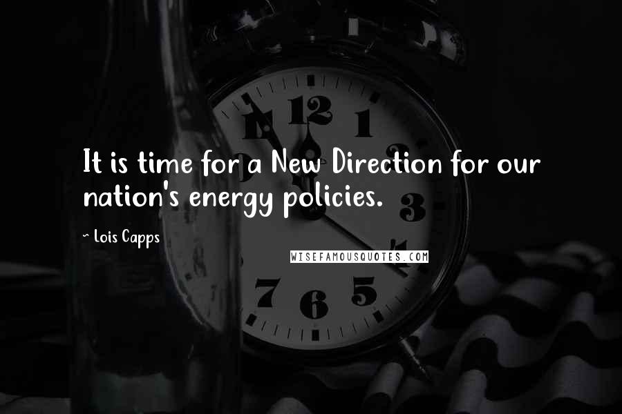Lois Capps Quotes: It is time for a New Direction for our nation's energy policies.