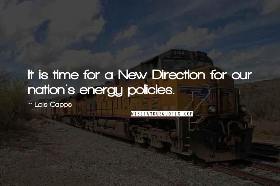 Lois Capps Quotes: It is time for a New Direction for our nation's energy policies.