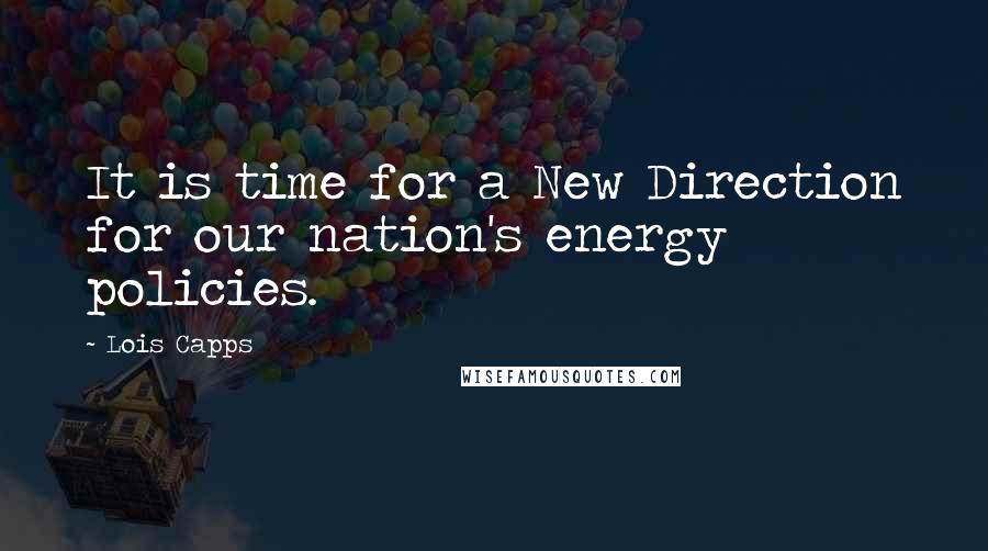 Lois Capps Quotes: It is time for a New Direction for our nation's energy policies.