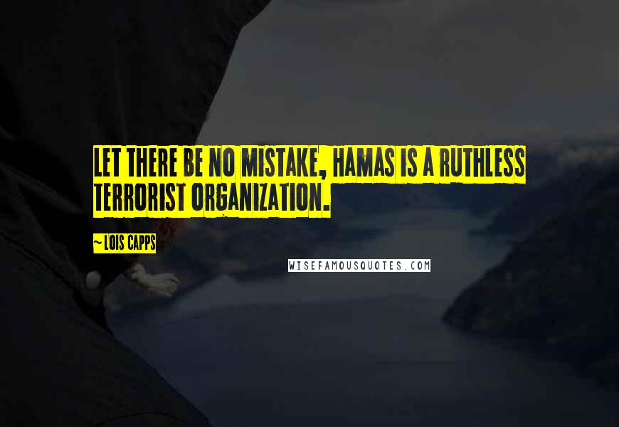 Lois Capps Quotes: Let there be no mistake, Hamas is a ruthless terrorist organization.