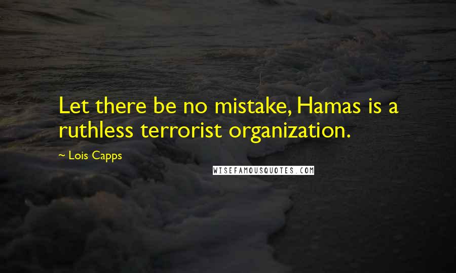 Lois Capps Quotes: Let there be no mistake, Hamas is a ruthless terrorist organization.