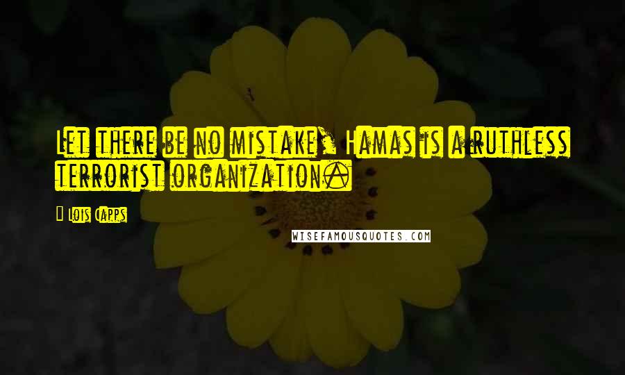 Lois Capps Quotes: Let there be no mistake, Hamas is a ruthless terrorist organization.