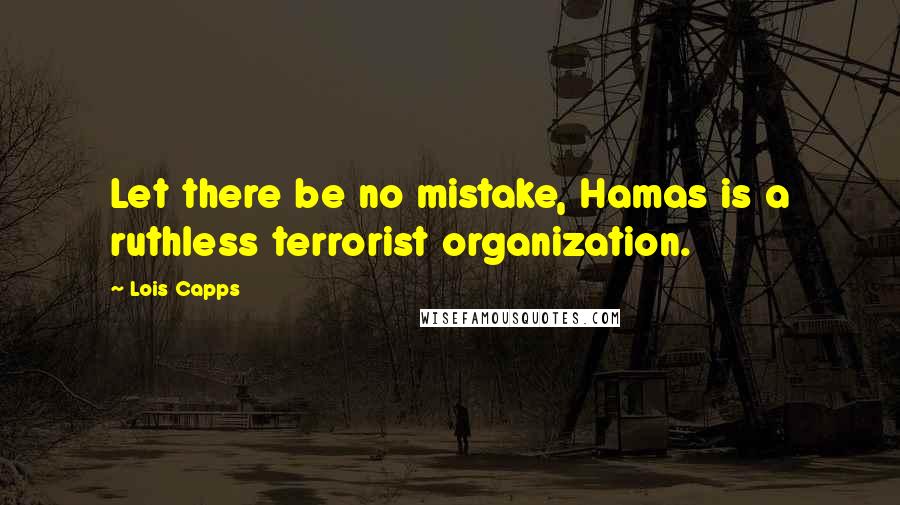 Lois Capps Quotes: Let there be no mistake, Hamas is a ruthless terrorist organization.