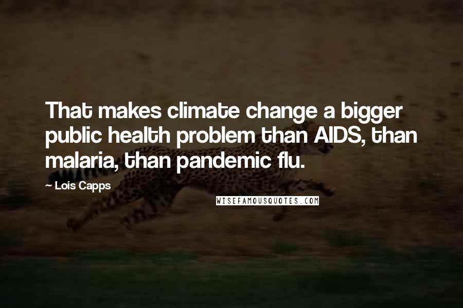 Lois Capps Quotes: That makes climate change a bigger public health problem than AIDS, than malaria, than pandemic flu.