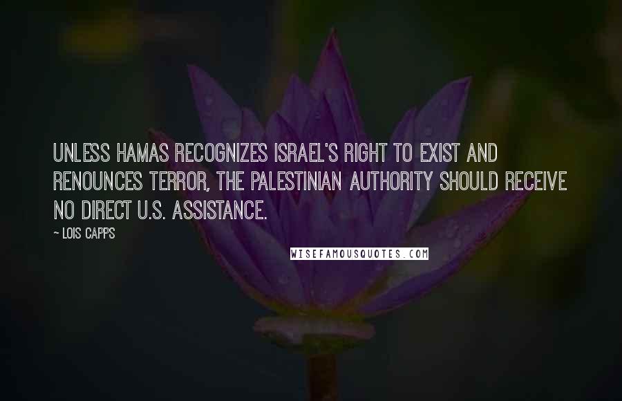 Lois Capps Quotes: Unless Hamas recognizes Israel's right to exist and renounces terror, the Palestinian Authority should receive no direct U.S. assistance.