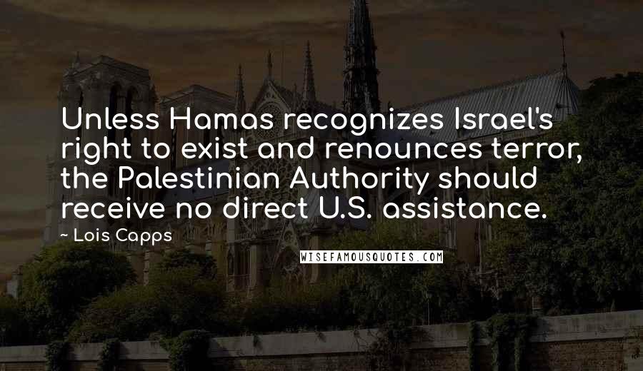 Lois Capps Quotes: Unless Hamas recognizes Israel's right to exist and renounces terror, the Palestinian Authority should receive no direct U.S. assistance.