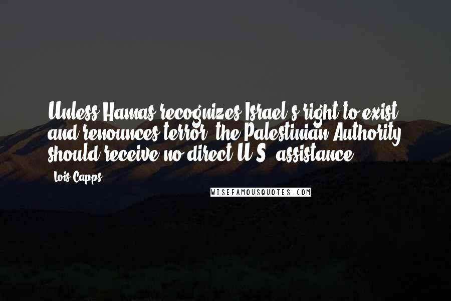 Lois Capps Quotes: Unless Hamas recognizes Israel's right to exist and renounces terror, the Palestinian Authority should receive no direct U.S. assistance.