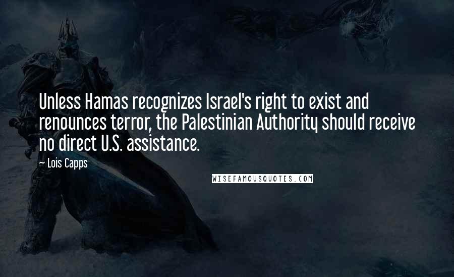 Lois Capps Quotes: Unless Hamas recognizes Israel's right to exist and renounces terror, the Palestinian Authority should receive no direct U.S. assistance.
