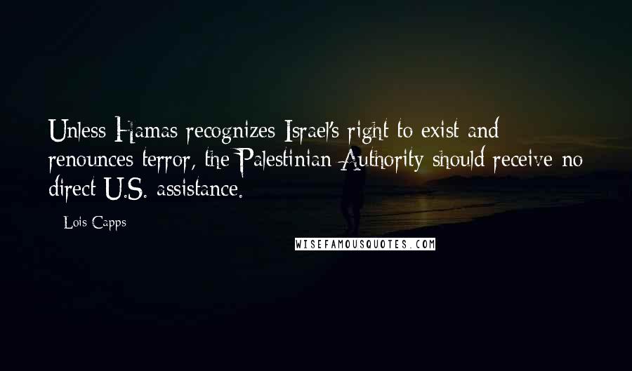 Lois Capps Quotes: Unless Hamas recognizes Israel's right to exist and renounces terror, the Palestinian Authority should receive no direct U.S. assistance.