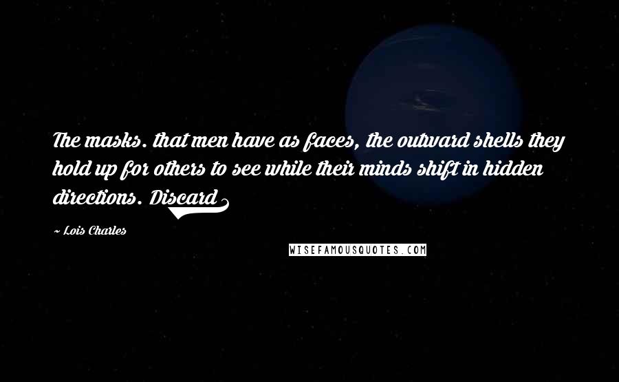 Lois Charles Quotes: The masks. that men have as faces, the outward shells they hold up for others to see while their minds shift in hidden directions. Discard 2