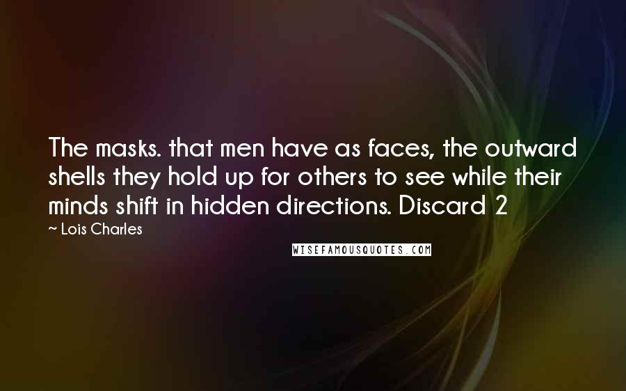 Lois Charles Quotes: The masks. that men have as faces, the outward shells they hold up for others to see while their minds shift in hidden directions. Discard 2