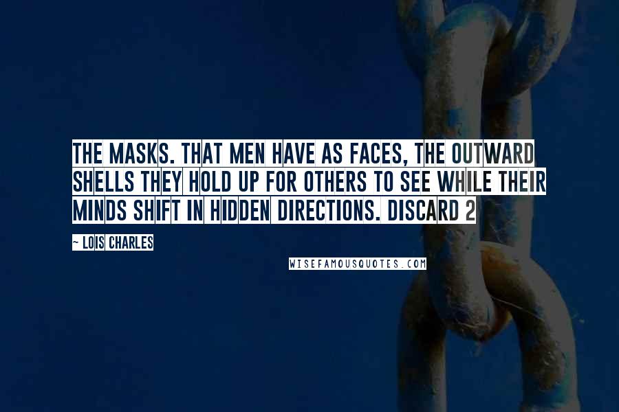Lois Charles Quotes: The masks. that men have as faces, the outward shells they hold up for others to see while their minds shift in hidden directions. Discard 2