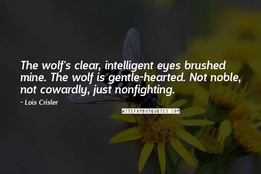 Lois Crisler Quotes: The wolf's clear, intelligent eyes brushed mine. The wolf is gentle-hearted. Not noble, not cowardly, just nonfighting.