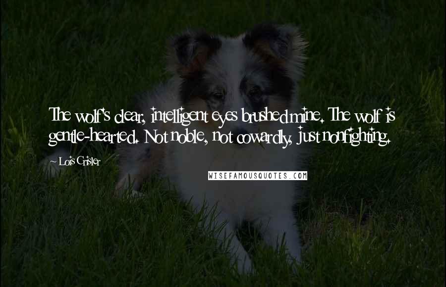 Lois Crisler Quotes: The wolf's clear, intelligent eyes brushed mine. The wolf is gentle-hearted. Not noble, not cowardly, just nonfighting.