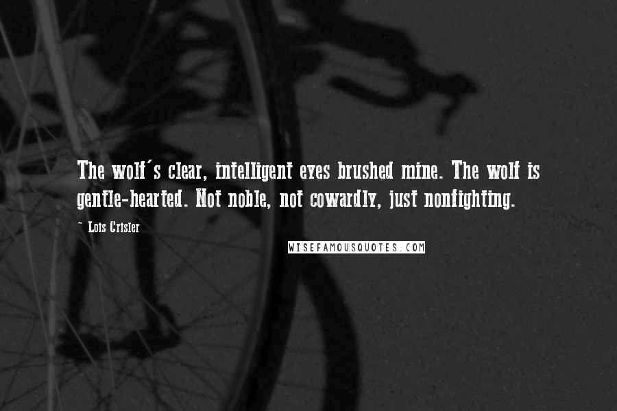 Lois Crisler Quotes: The wolf's clear, intelligent eyes brushed mine. The wolf is gentle-hearted. Not noble, not cowardly, just nonfighting.