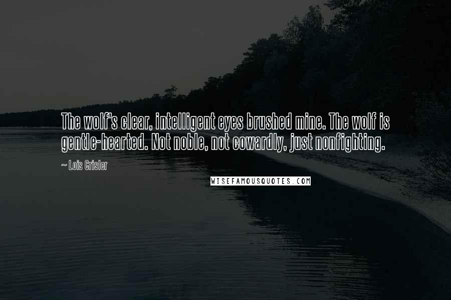 Lois Crisler Quotes: The wolf's clear, intelligent eyes brushed mine. The wolf is gentle-hearted. Not noble, not cowardly, just nonfighting.