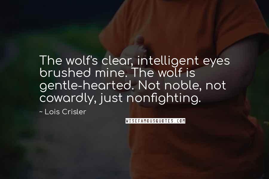 Lois Crisler Quotes: The wolf's clear, intelligent eyes brushed mine. The wolf is gentle-hearted. Not noble, not cowardly, just nonfighting.