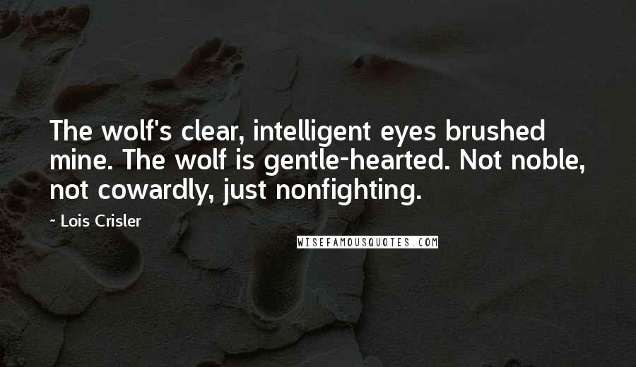 Lois Crisler Quotes: The wolf's clear, intelligent eyes brushed mine. The wolf is gentle-hearted. Not noble, not cowardly, just nonfighting.