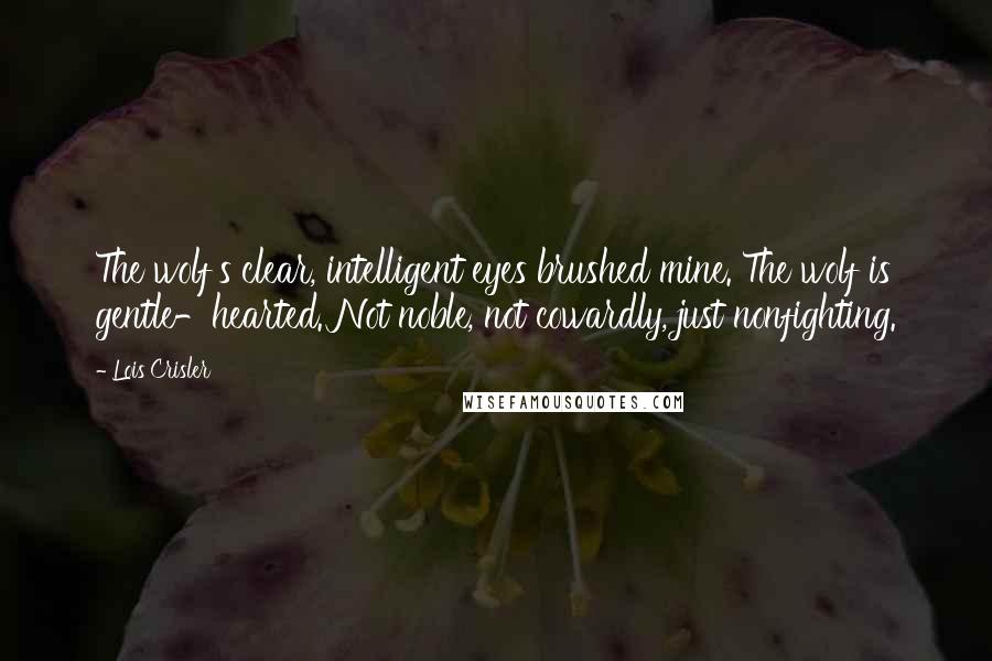 Lois Crisler Quotes: The wolf's clear, intelligent eyes brushed mine. The wolf is gentle-hearted. Not noble, not cowardly, just nonfighting.