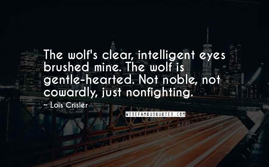 Lois Crisler Quotes: The wolf's clear, intelligent eyes brushed mine. The wolf is gentle-hearted. Not noble, not cowardly, just nonfighting.