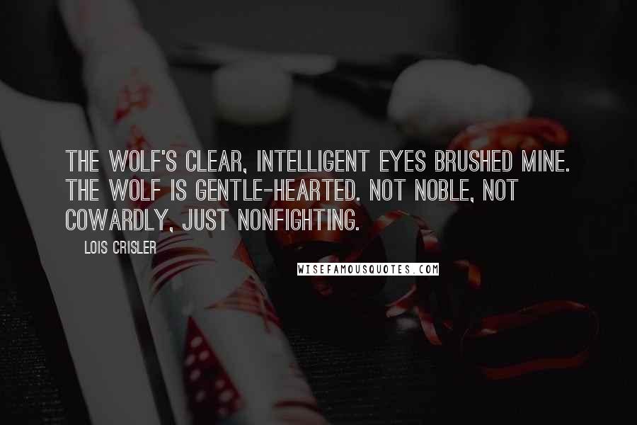 Lois Crisler Quotes: The wolf's clear, intelligent eyes brushed mine. The wolf is gentle-hearted. Not noble, not cowardly, just nonfighting.