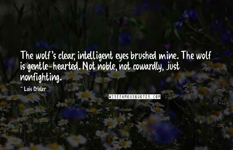 Lois Crisler Quotes: The wolf's clear, intelligent eyes brushed mine. The wolf is gentle-hearted. Not noble, not cowardly, just nonfighting.