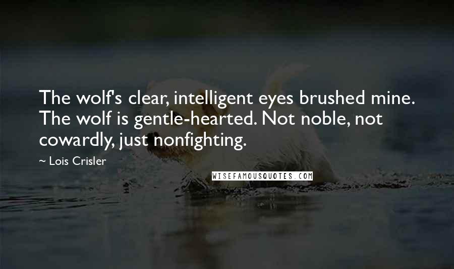 Lois Crisler Quotes: The wolf's clear, intelligent eyes brushed mine. The wolf is gentle-hearted. Not noble, not cowardly, just nonfighting.