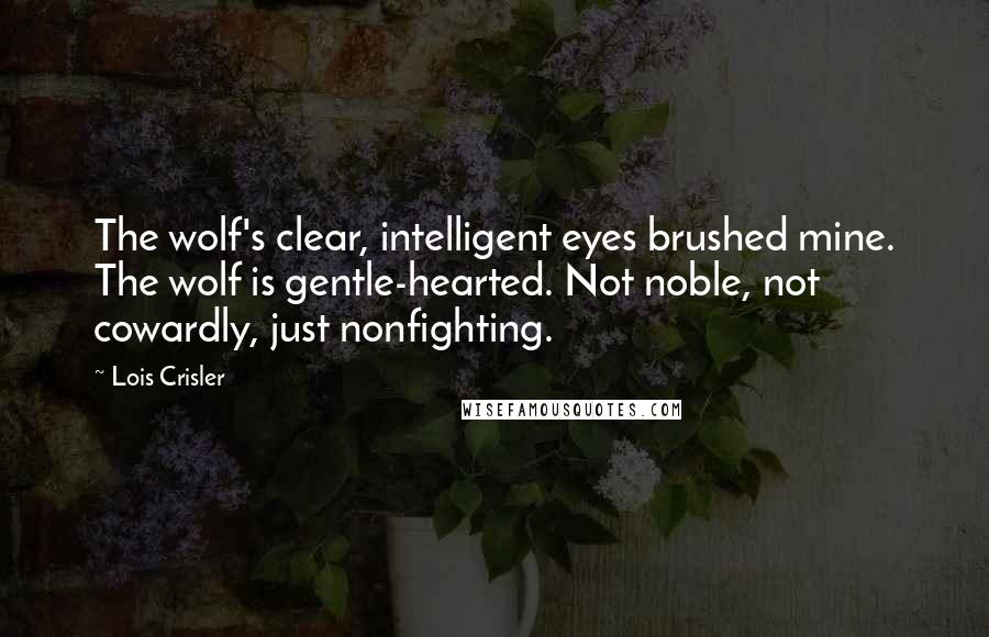 Lois Crisler Quotes: The wolf's clear, intelligent eyes brushed mine. The wolf is gentle-hearted. Not noble, not cowardly, just nonfighting.