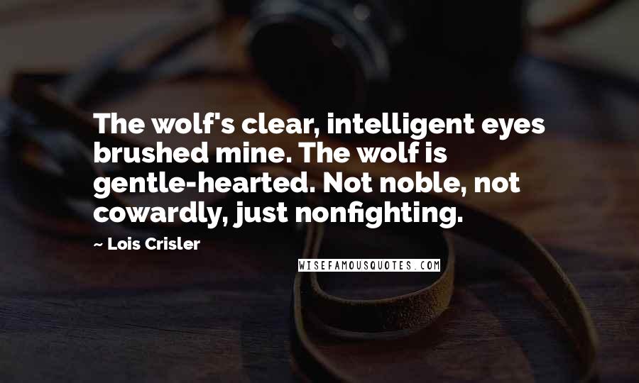 Lois Crisler Quotes: The wolf's clear, intelligent eyes brushed mine. The wolf is gentle-hearted. Not noble, not cowardly, just nonfighting.