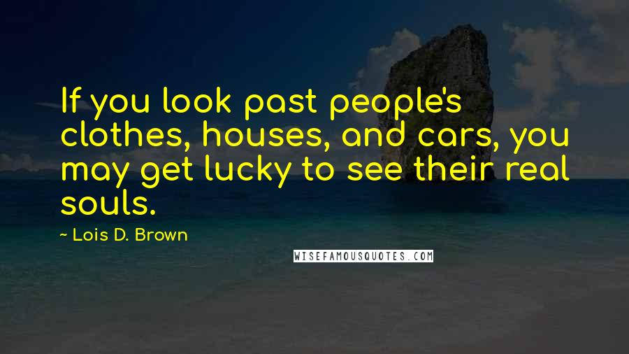 Lois D. Brown Quotes: If you look past people's clothes, houses, and cars, you may get lucky to see their real souls.