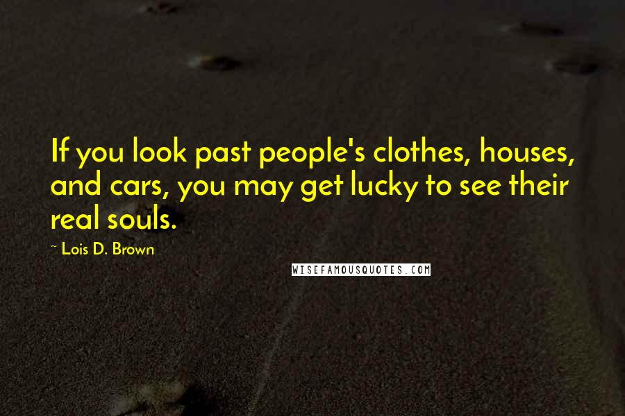 Lois D. Brown Quotes: If you look past people's clothes, houses, and cars, you may get lucky to see their real souls.