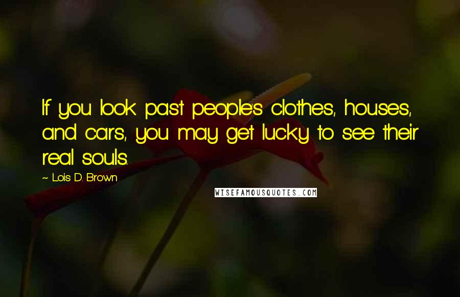 Lois D. Brown Quotes: If you look past people's clothes, houses, and cars, you may get lucky to see their real souls.