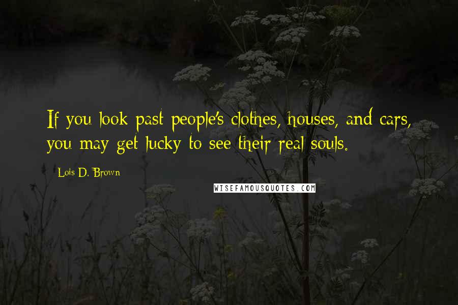 Lois D. Brown Quotes: If you look past people's clothes, houses, and cars, you may get lucky to see their real souls.