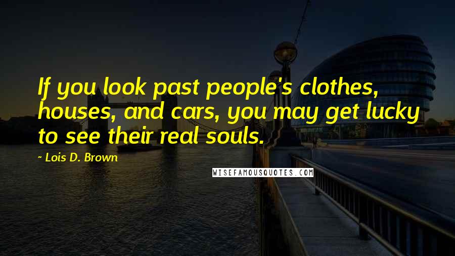 Lois D. Brown Quotes: If you look past people's clothes, houses, and cars, you may get lucky to see their real souls.