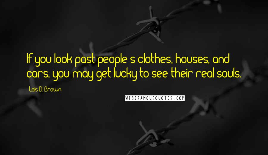 Lois D. Brown Quotes: If you look past people's clothes, houses, and cars, you may get lucky to see their real souls.