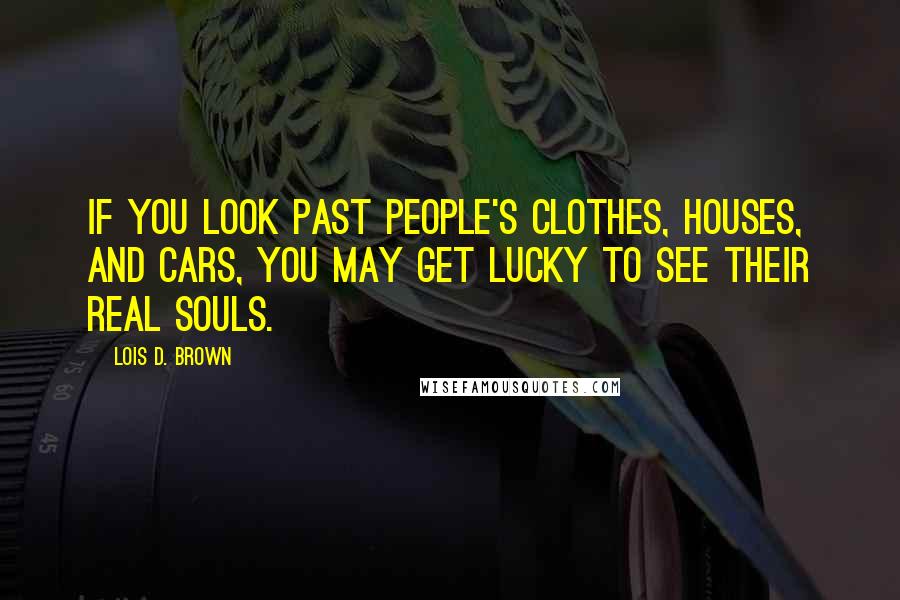 Lois D. Brown Quotes: If you look past people's clothes, houses, and cars, you may get lucky to see their real souls.