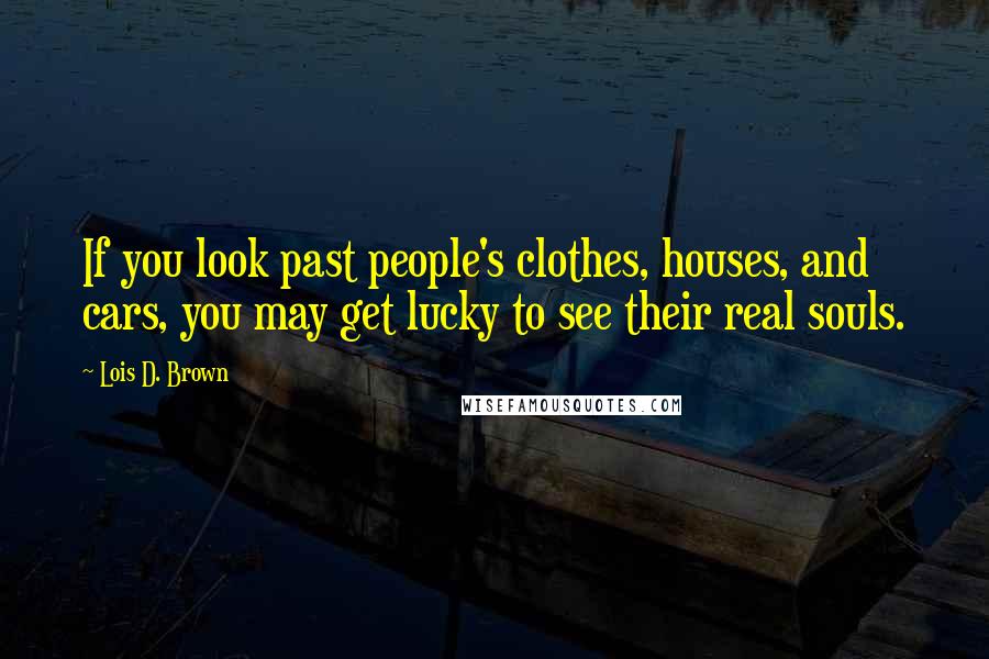 Lois D. Brown Quotes: If you look past people's clothes, houses, and cars, you may get lucky to see their real souls.