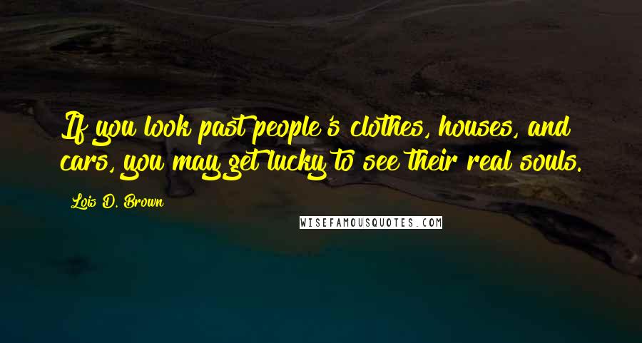 Lois D. Brown Quotes: If you look past people's clothes, houses, and cars, you may get lucky to see their real souls.